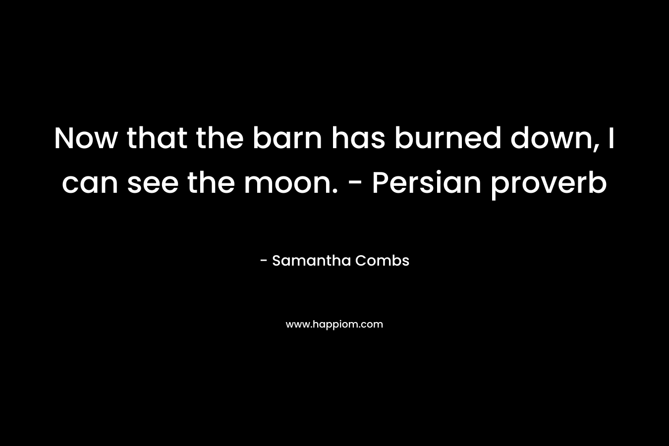 Now that the barn has burned down, I can see the moon. – Persian proverb – Samantha Combs