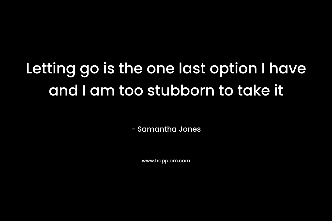Letting go is the one last option I have and I am too stubborn to take it – Samantha Jones
