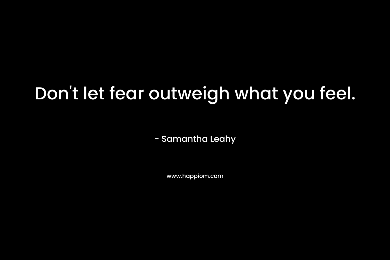 Don't let fear outweigh what you feel.