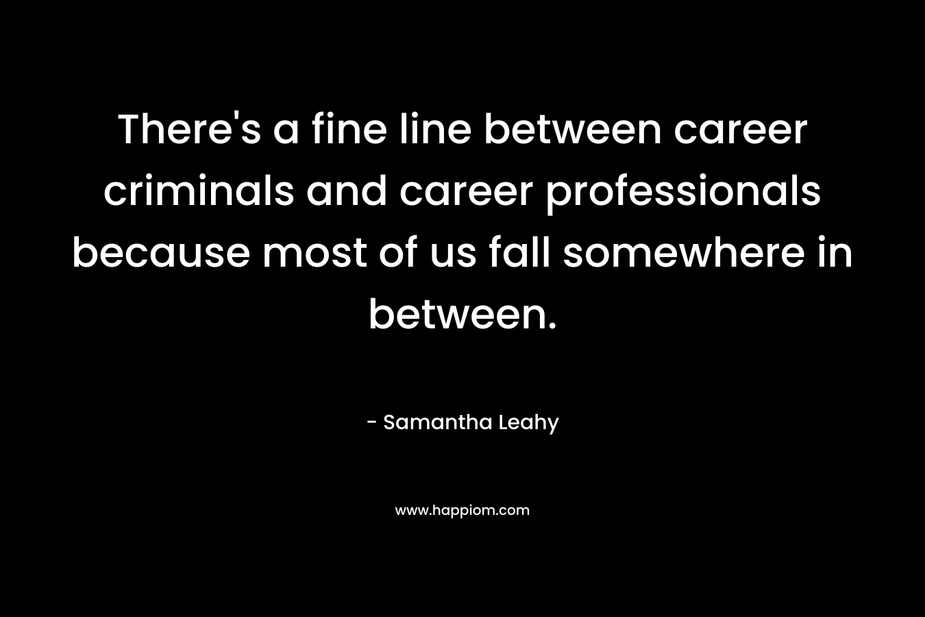 There’s a fine line between career criminals and career professionals because most of us fall somewhere in between. – Samantha Leahy