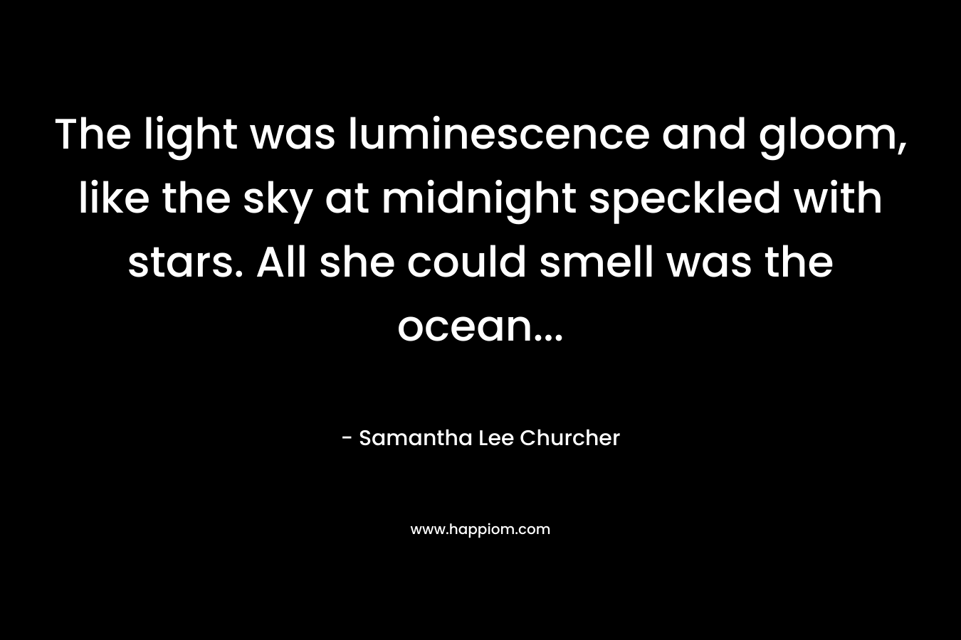 The light was luminescence and gloom, like the sky at midnight speckled with stars. All she could smell was the ocean… – Samantha Lee Churcher