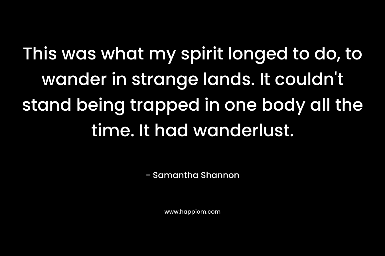 This was what my spirit longed to do, to wander in strange lands. It couldn't stand being trapped in one body all the time. It had wanderlust.