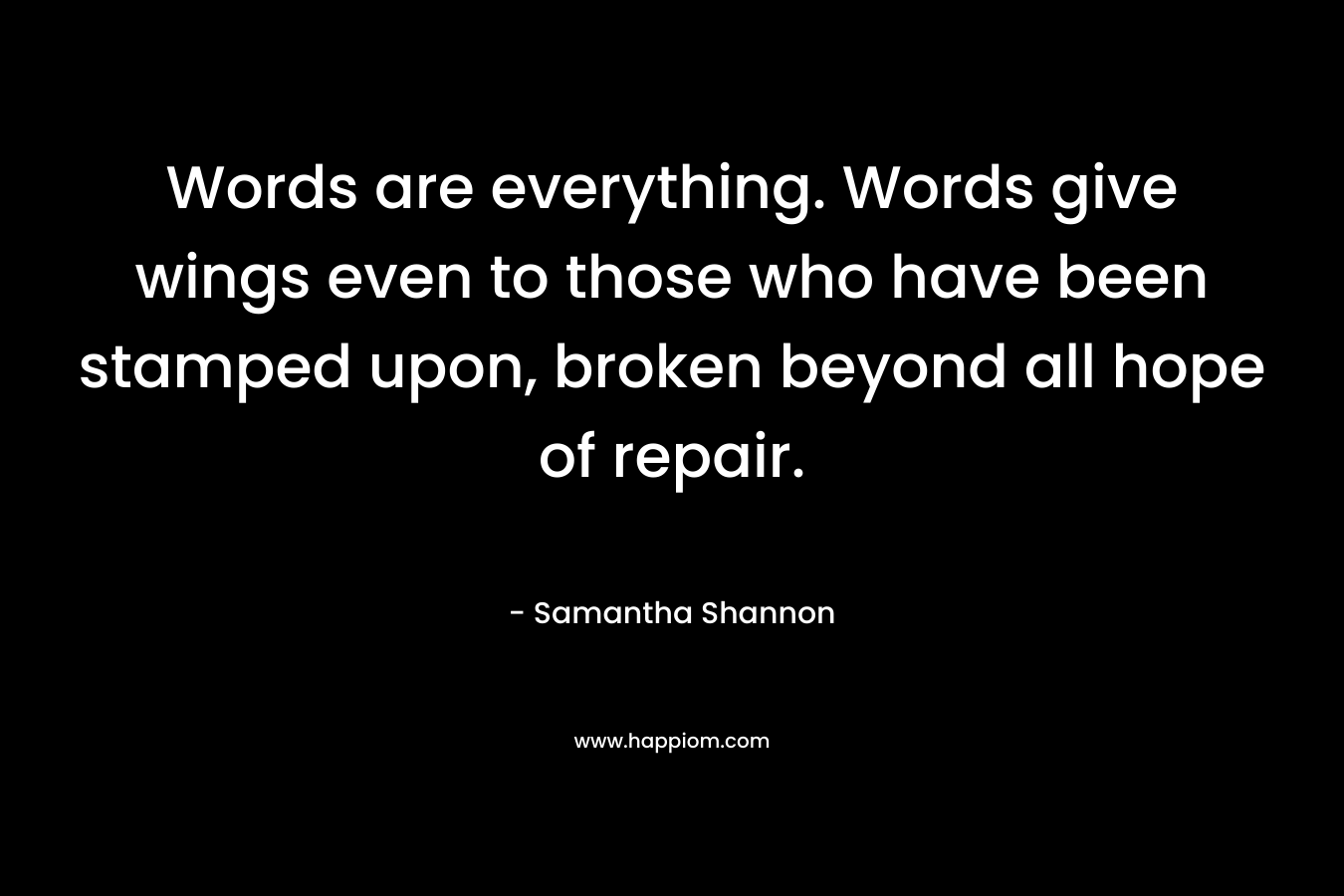 Words are everything. Words give wings even to those who have been stamped upon, broken beyond all hope of repair.