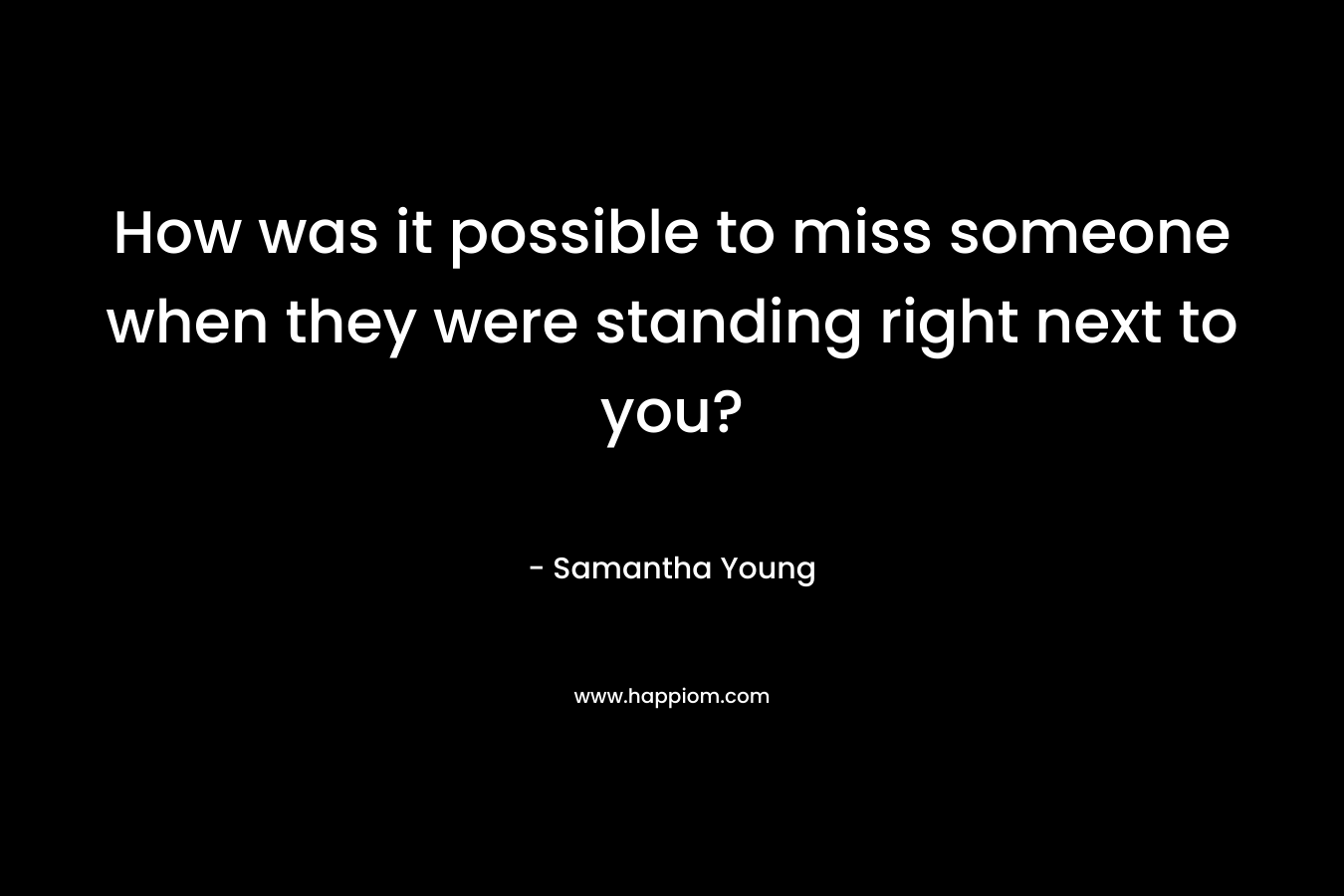 How was it possible to miss someone when they were standing right next to you? – Samantha Young