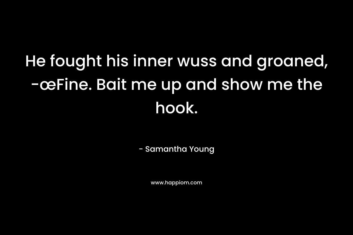 He fought his inner wuss and groaned, -œFine. Bait me up and show me the hook. – Samantha Young