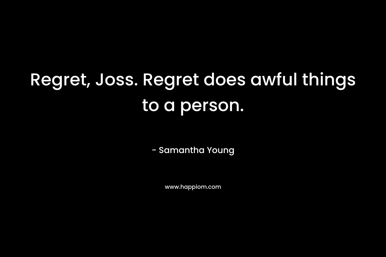 Regret, Joss. Regret does awful things to a person.