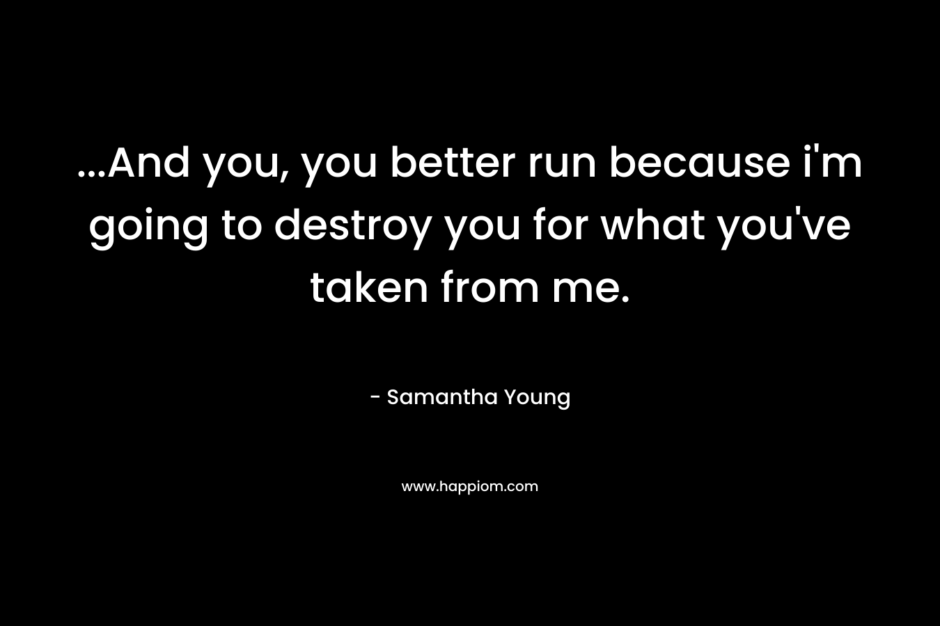 …And you, you better run because i’m going to destroy you for what you’ve taken from me. – Samantha Young