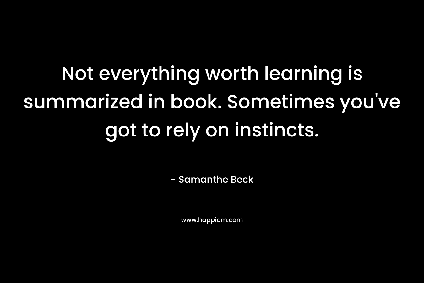 Not everything worth learning is summarized in book. Sometimes you’ve got to rely on instincts. – Samanthe Beck