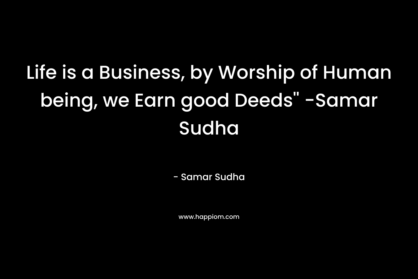Life is a Business, by Worship of Human being, we Earn good Deeds'' -Samar Sudha