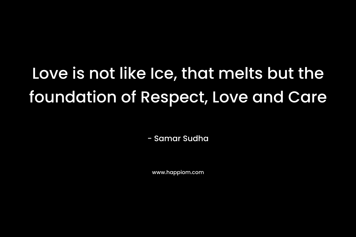 Love is not like Ice, that melts but the foundation of Respect, Love and Care – Samar Sudha