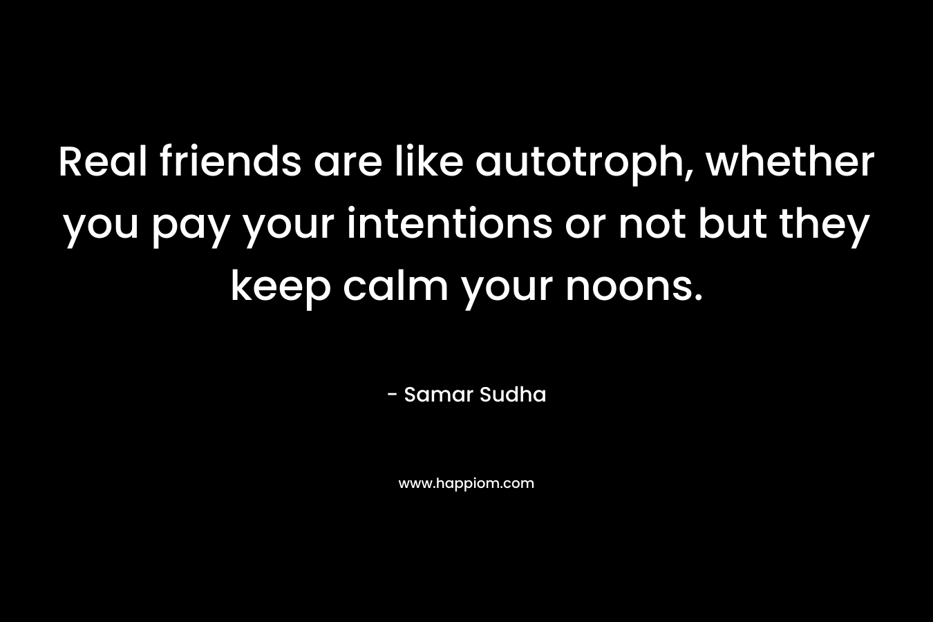 Real friends are like autotroph, whether you pay your intentions or not but they keep calm your noons. – Samar Sudha