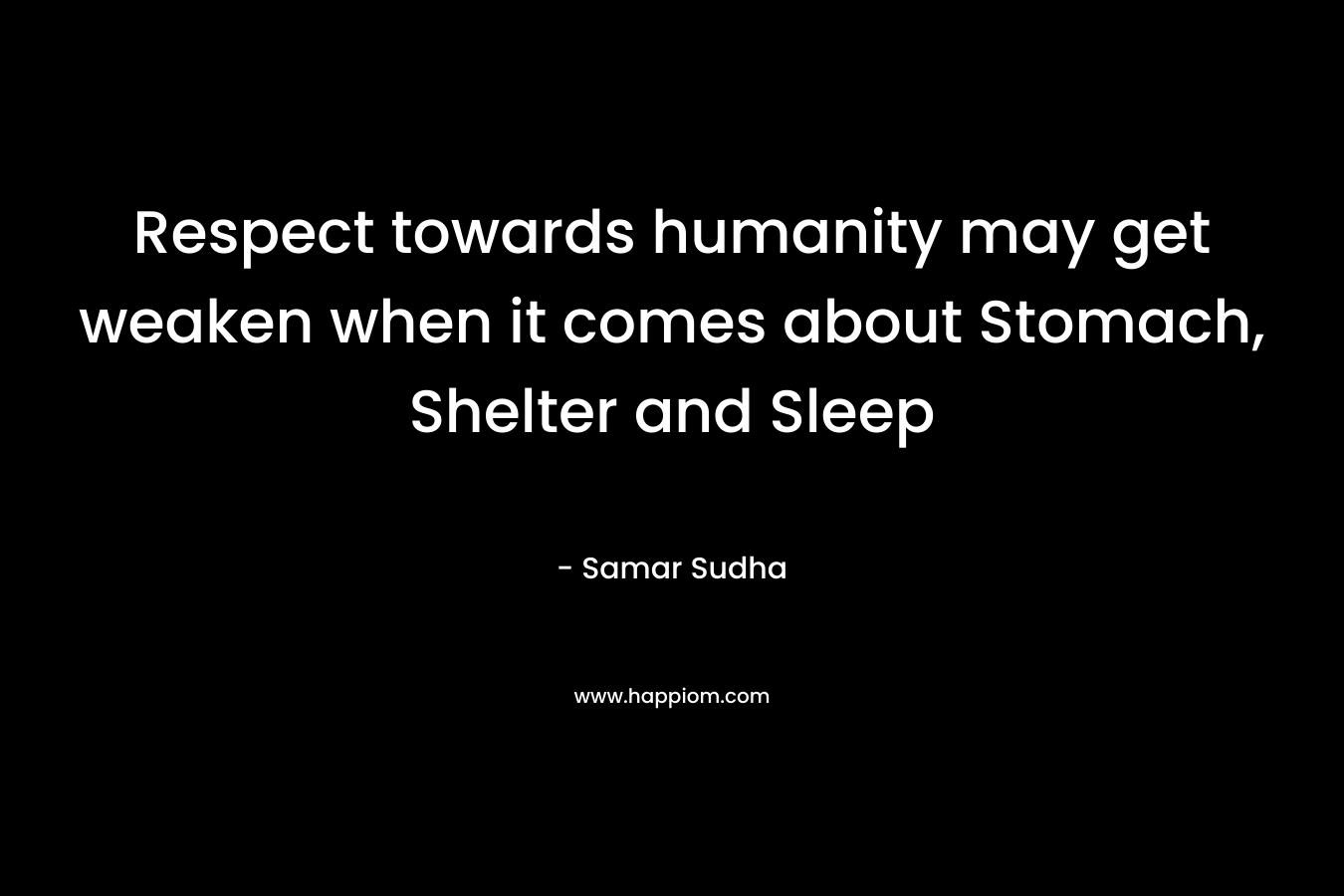Respect towards humanity may get weaken when it comes about Stomach, Shelter and Sleep