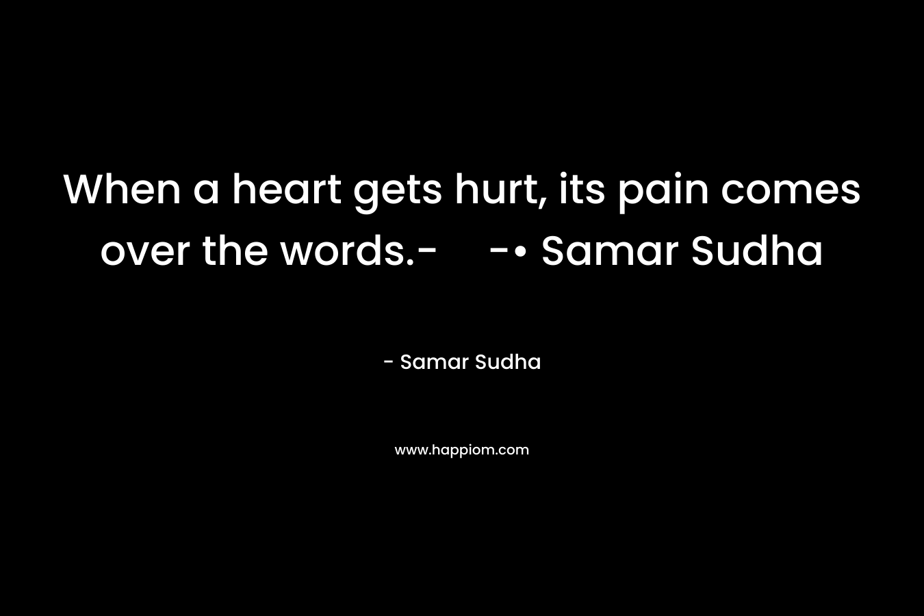 When a heart gets hurt, its pain comes over the words.--• Samar Sudha