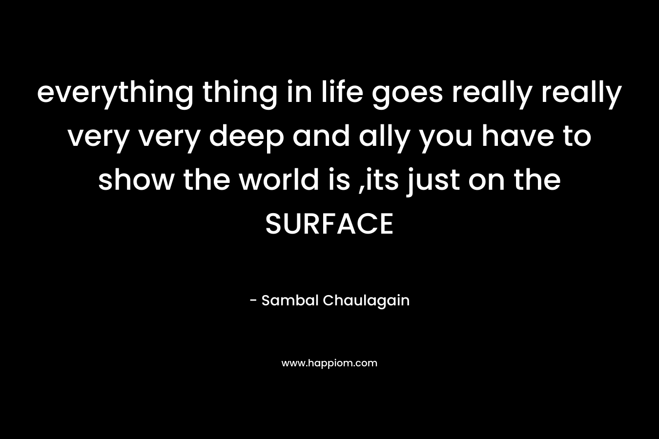 everything thing in life goes really really very very deep and ally you have to show the world is ,its just on the SURFACE – Sambal Chaulagain