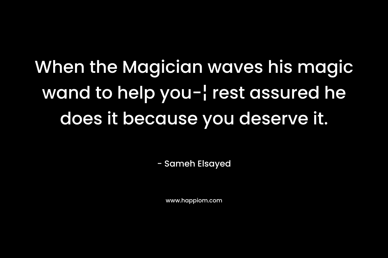 When the Magician waves his magic wand to help you-¦ rest assured he does it because you deserve it. – Sameh Elsayed