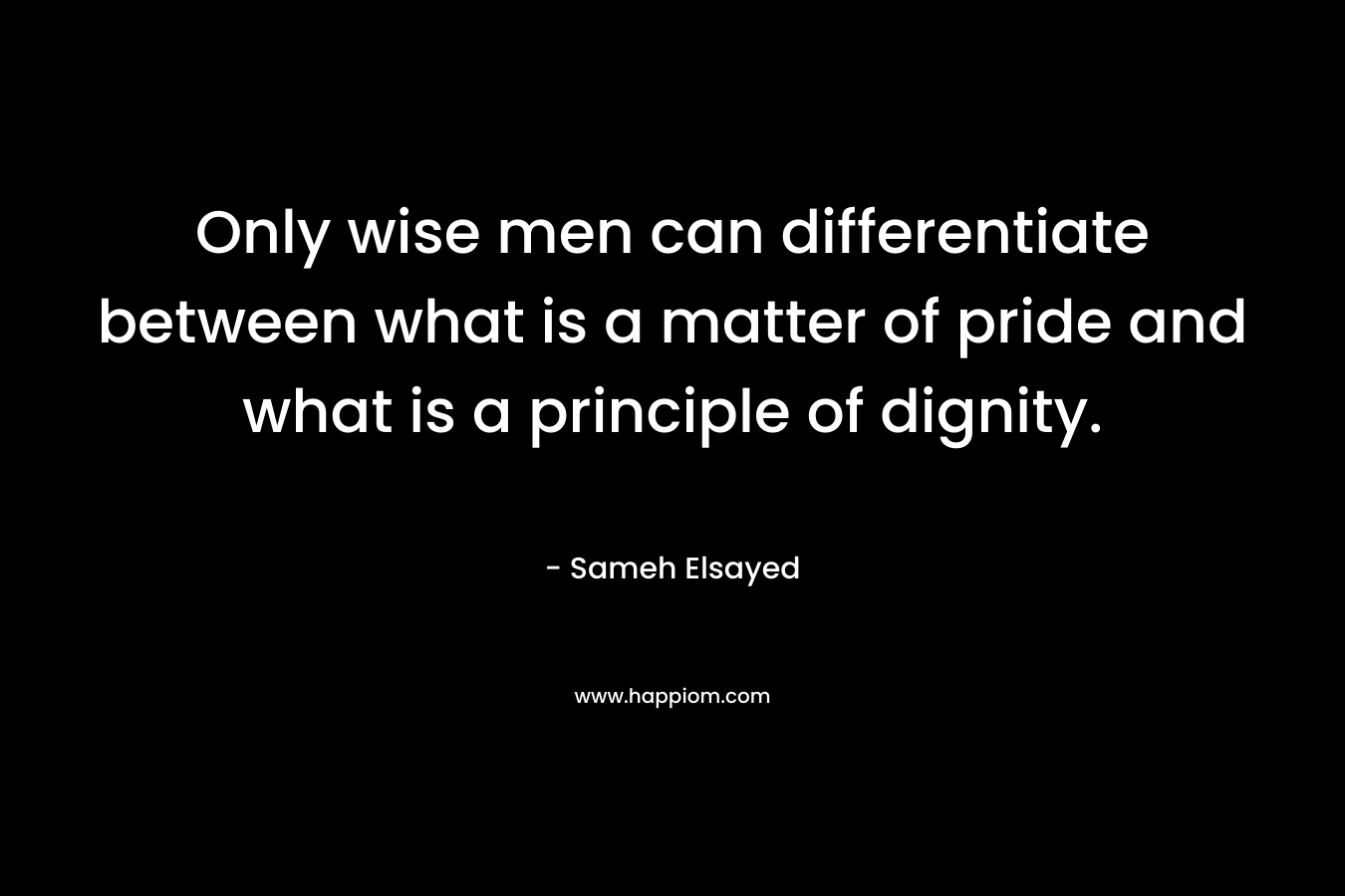 Only wise men can differentiate between what is a matter of pride and what is a principle of dignity.