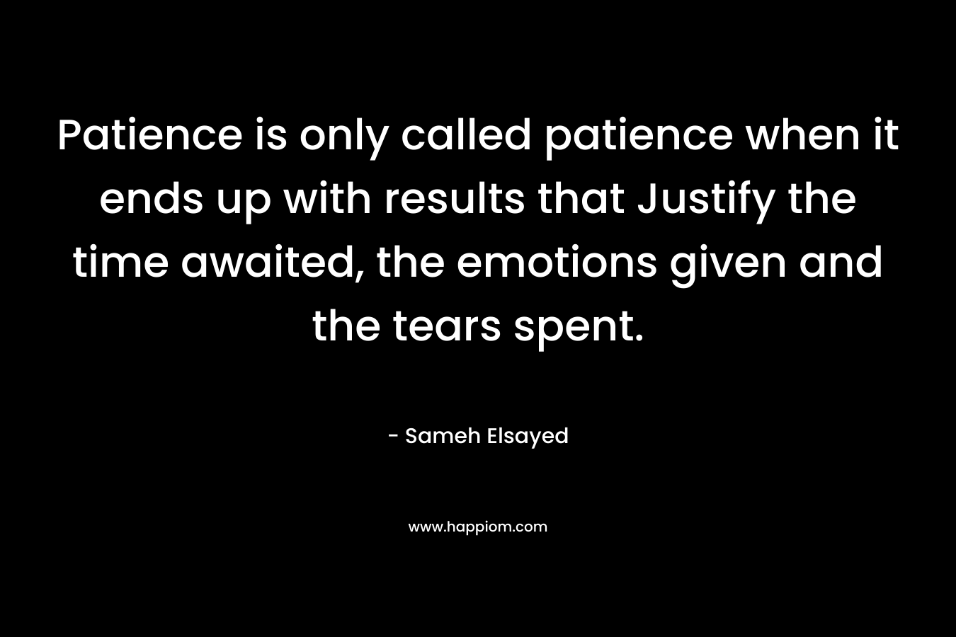 Patience is only called patience when it ends up with results that Justify the time awaited, the emotions given and the tears spent.