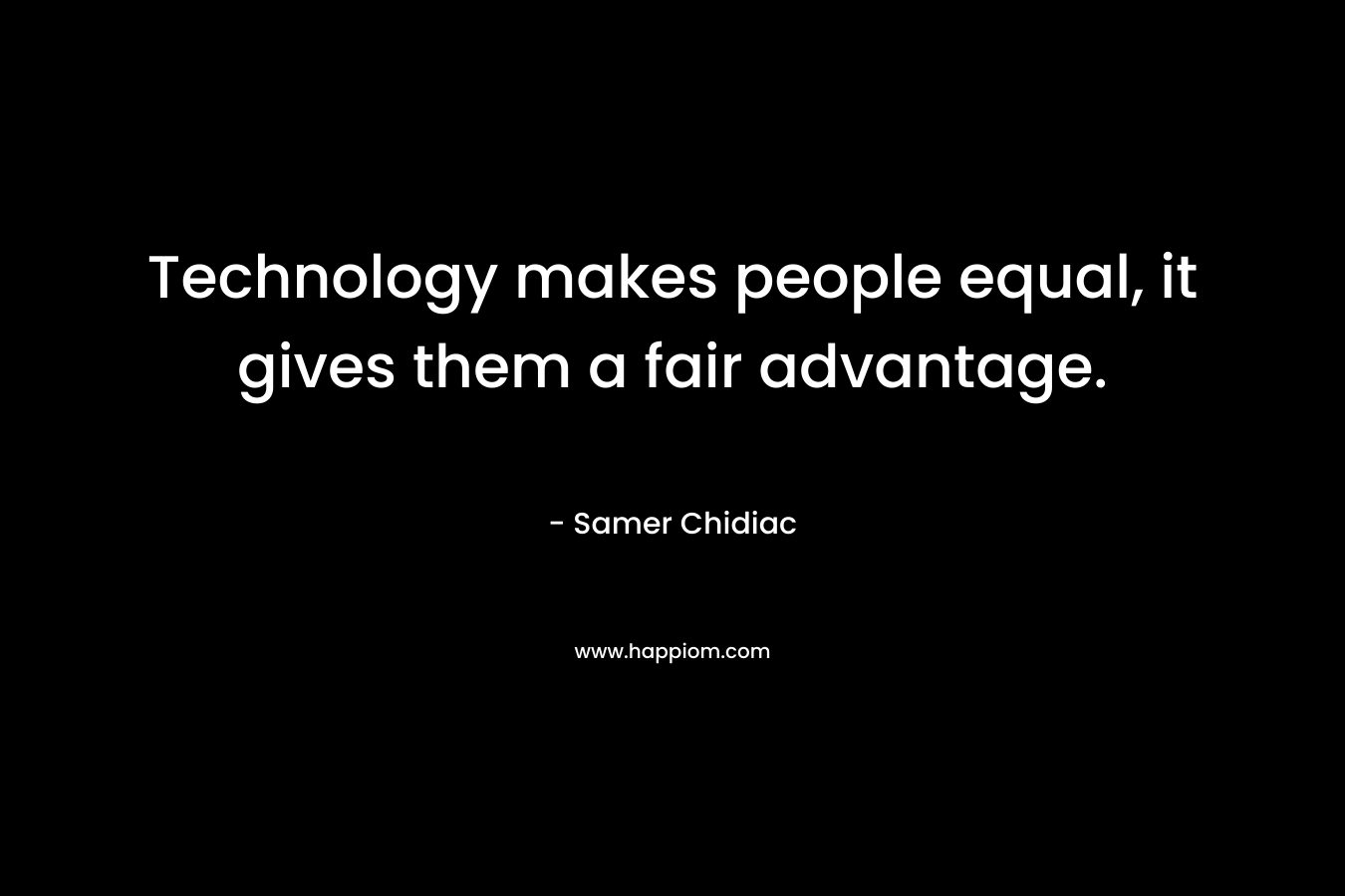 Technology makes people equal, it gives them a fair advantage.