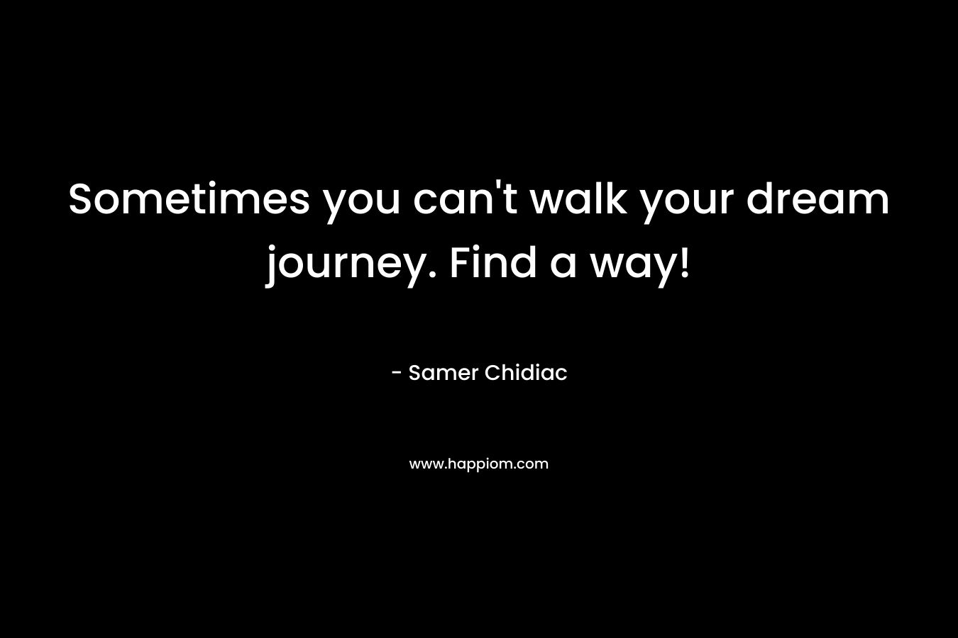 Sometimes you can’t walk your dream journey. Find a way! – Samer Chidiac