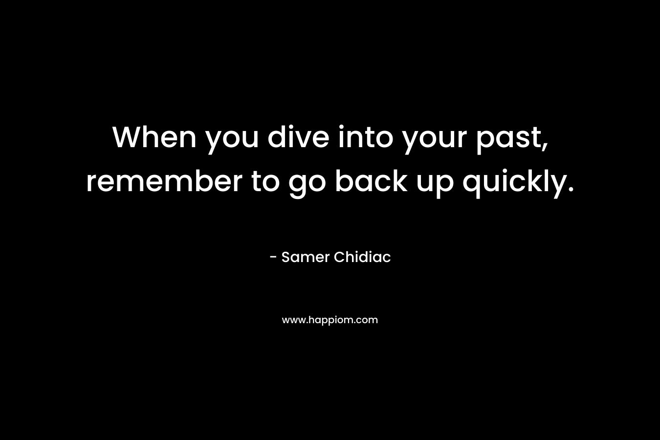 When you dive into your past, remember to go back up quickly. – Samer Chidiac