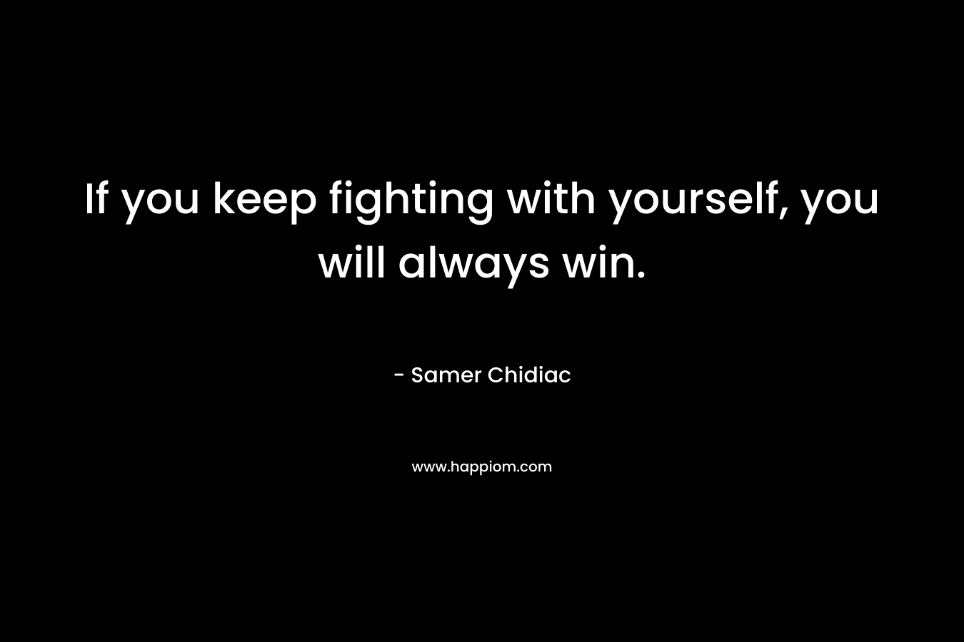 If you keep fighting with yourself, you will always win.