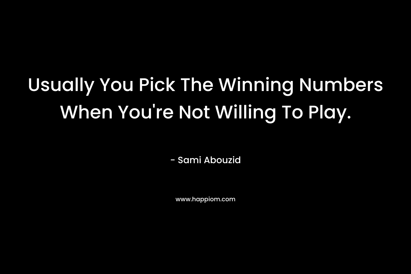 Usually You Pick The Winning Numbers When You’re Not Willing To Play. – Sami Abouzid
