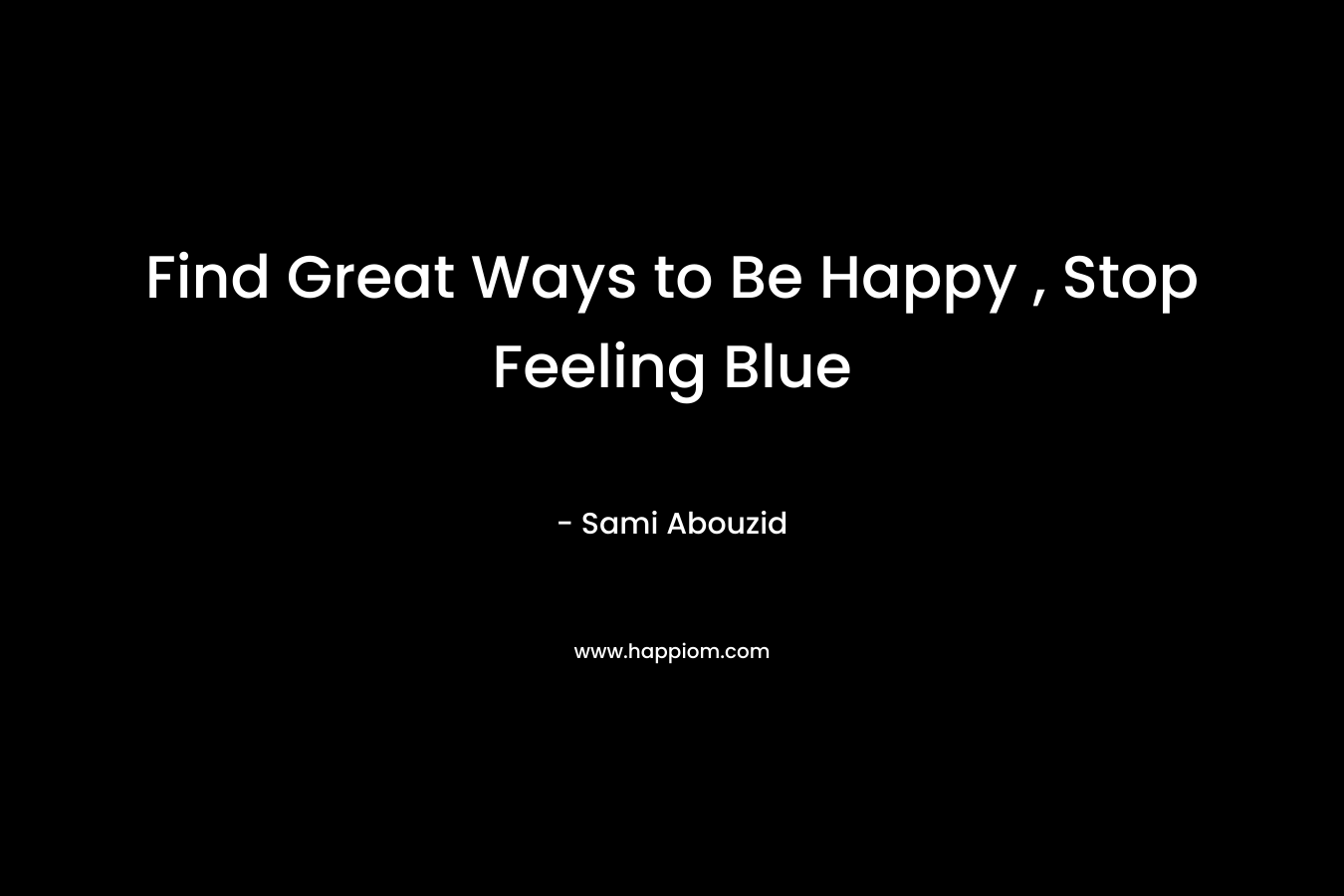 Find Great Ways to Be Happy , Stop Feeling Blue – Sami Abouzid