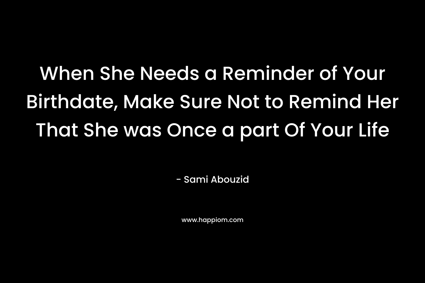When She Needs a Reminder of Your Birthdate, Make Sure Not to Remind Her That She was Once a part Of Your Life – Sami Abouzid