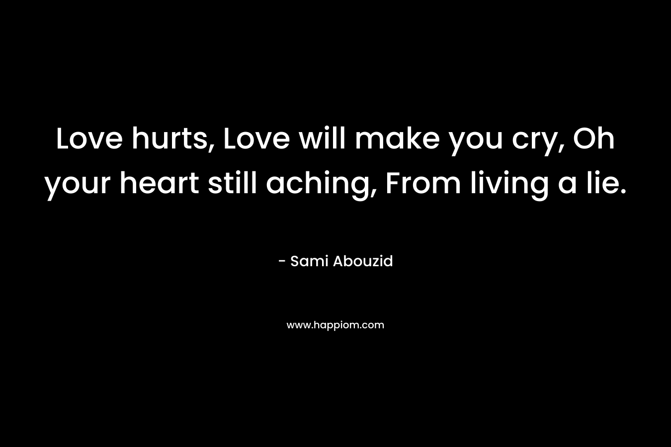 Love hurts, Love will make you cry, Oh your heart still aching, From living a lie. – Sami Abouzid