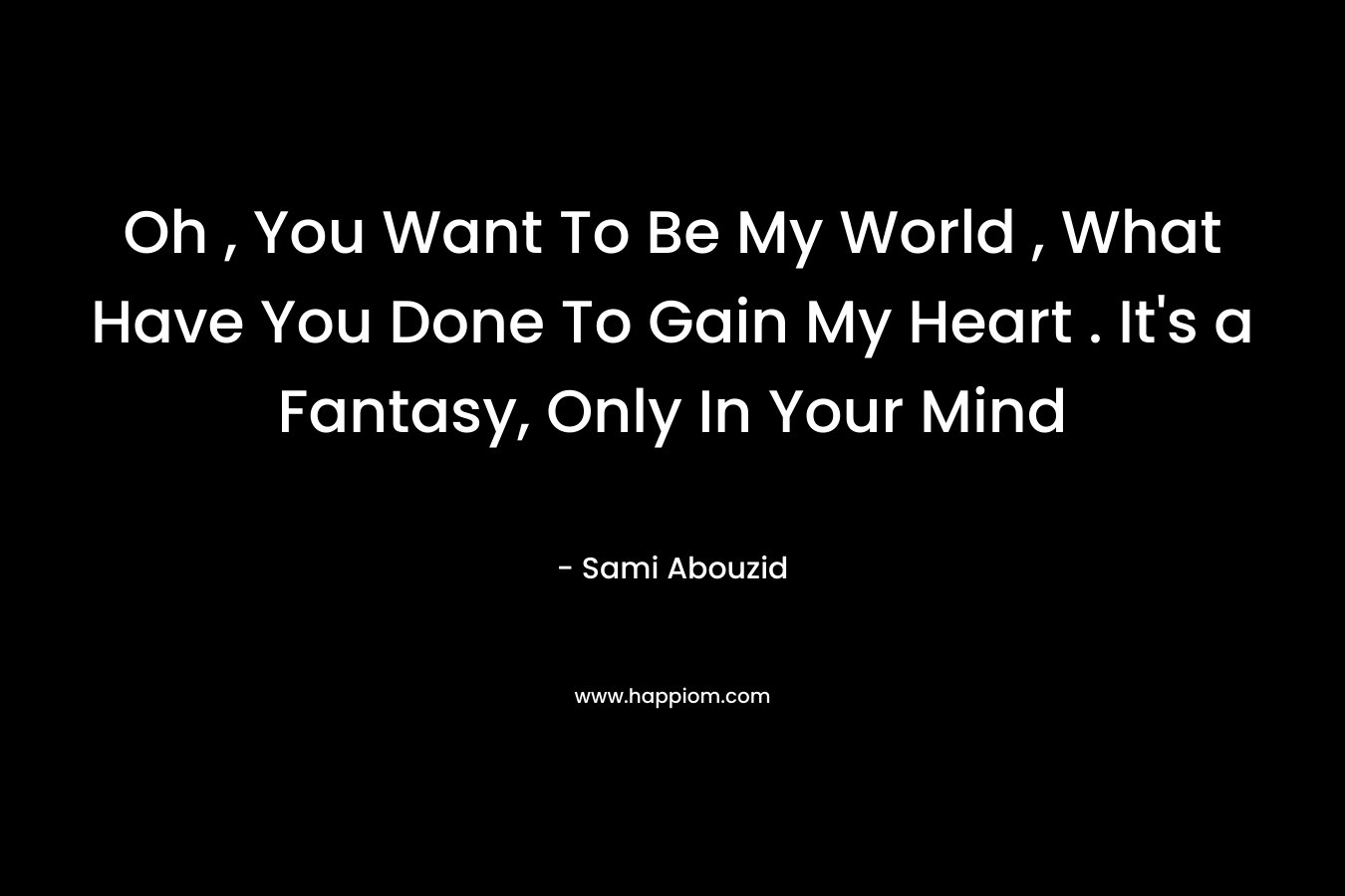 Oh , You Want To Be My World , What Have You Done To Gain My Heart . It’s a Fantasy, Only In Your Mind – Sami Abouzid