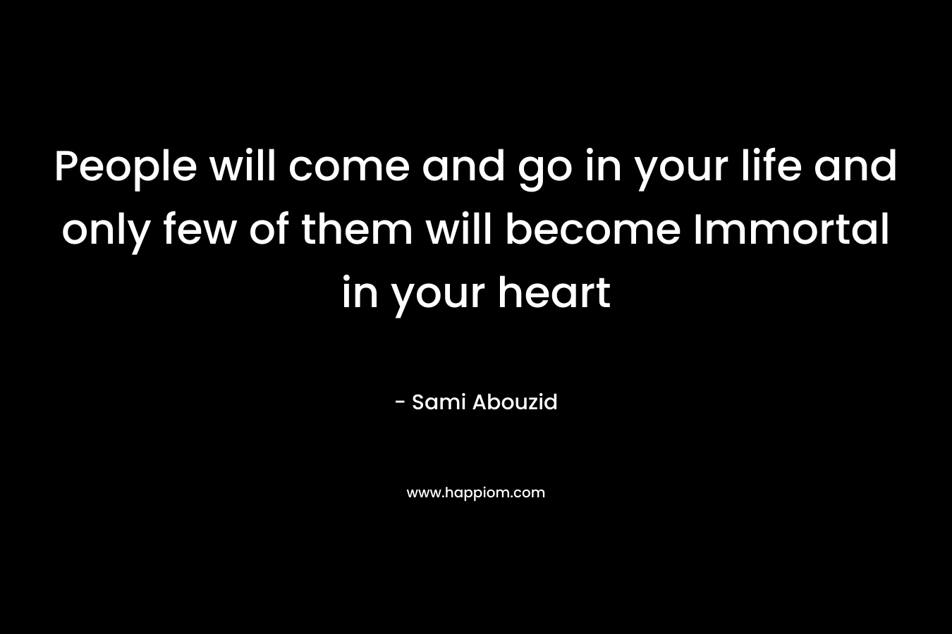 People will come and go in your life and only few of them will become Immortal in your heart