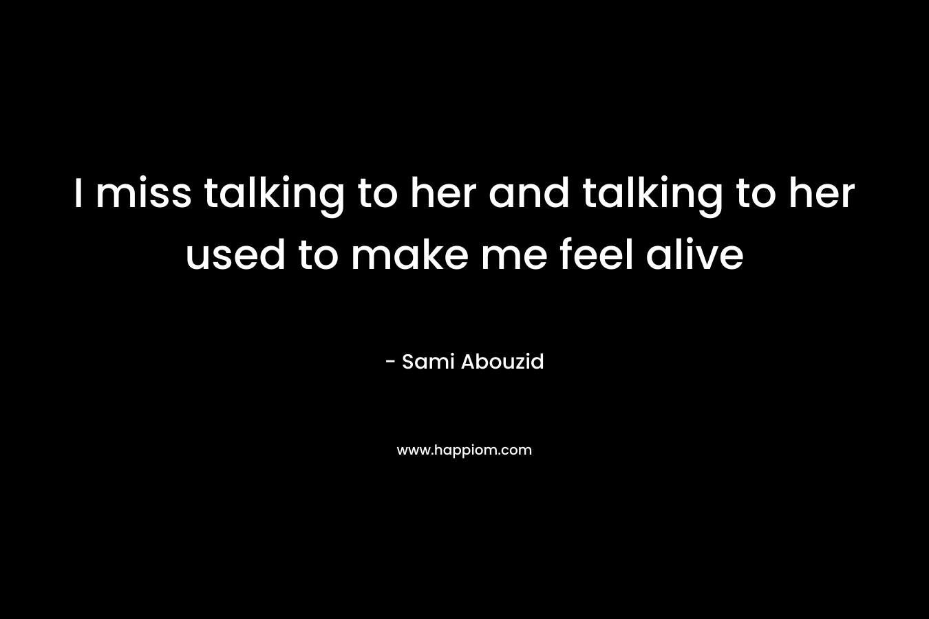 I miss talking to her and talking to her used to make me feel alive