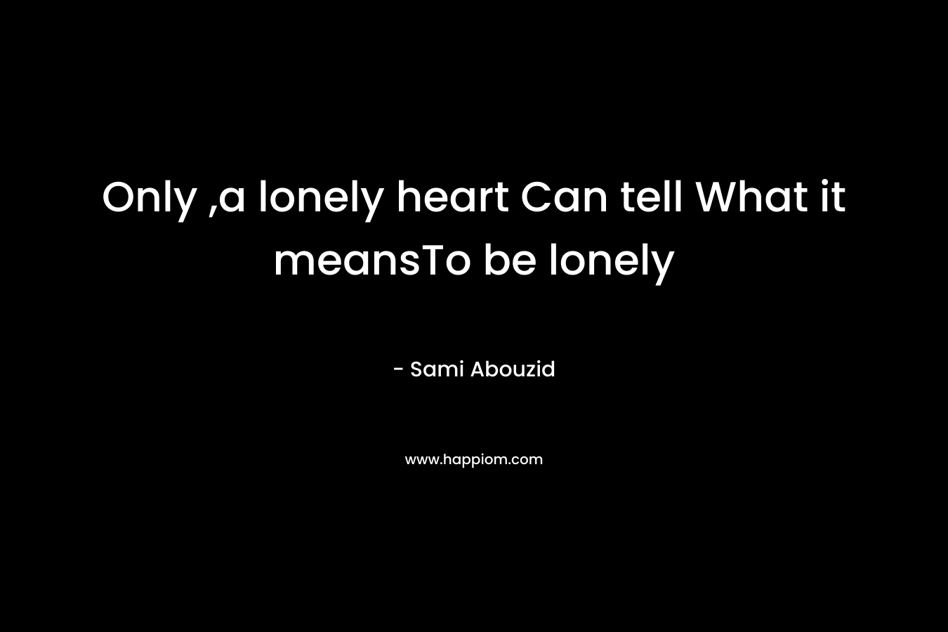 Only ,a lonely heart Can tell What it meansTo be lonely – Sami Abouzid