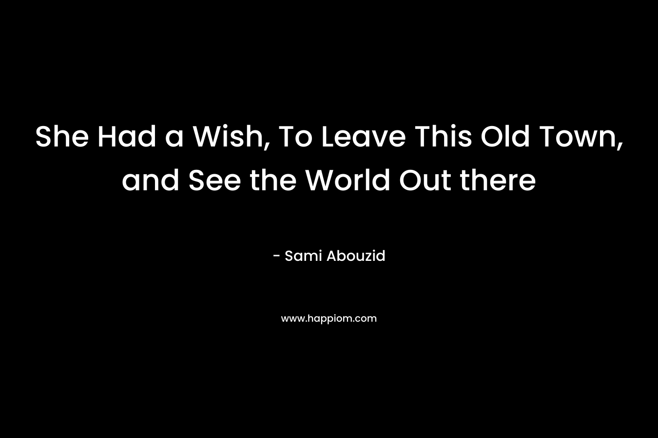 She Had a Wish, To Leave This Old Town, and See the World Out there