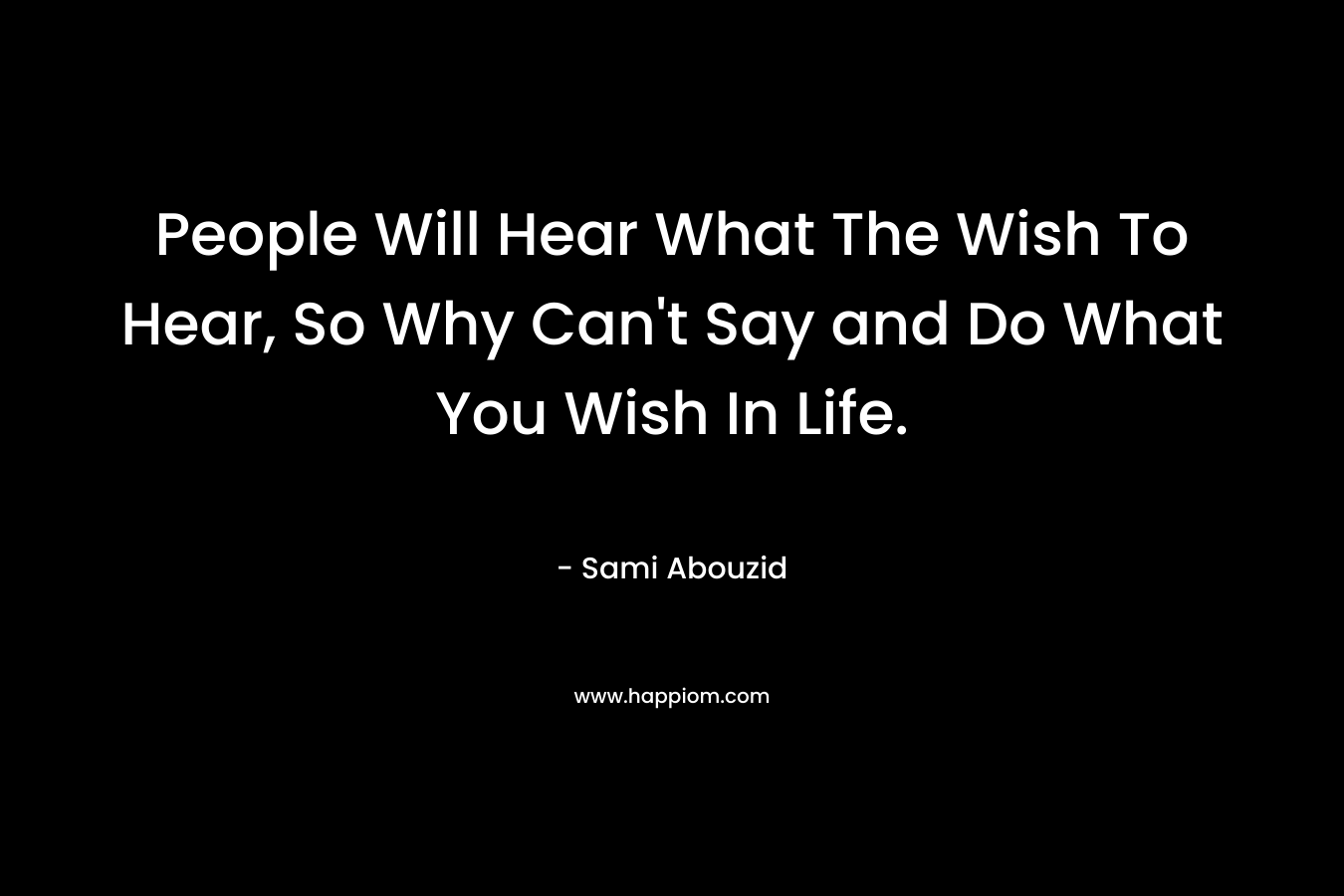 People Will Hear What The Wish To Hear, So Why Can't Say and Do What You Wish In Life.