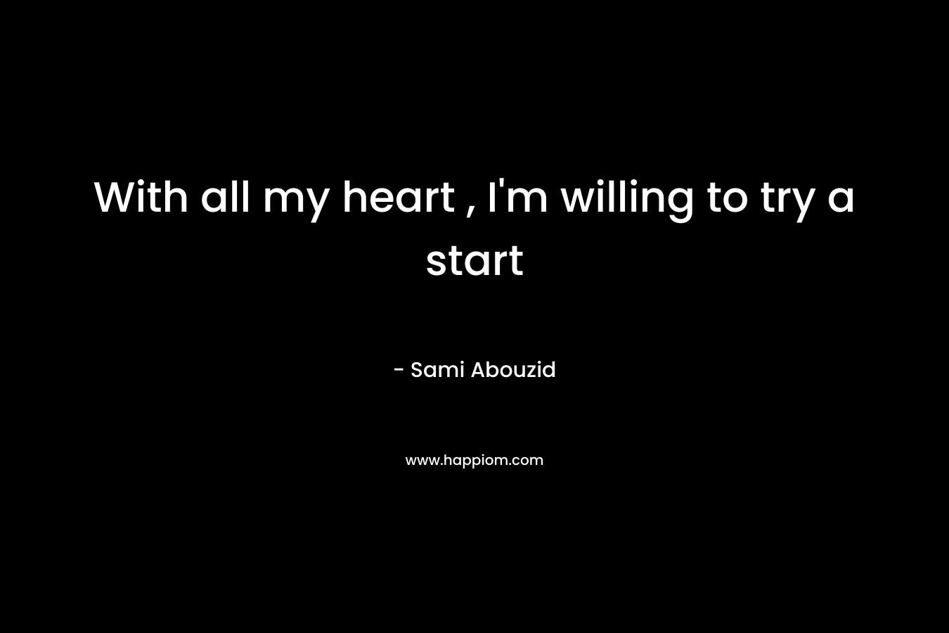 With all my heart , I'm willing to try a start