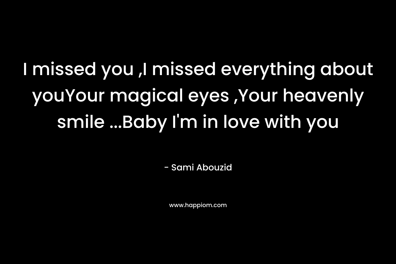 I missed you ,I missed everything about youYour magical eyes ,Your heavenly smile …Baby I’m in love with you – Sami Abouzid