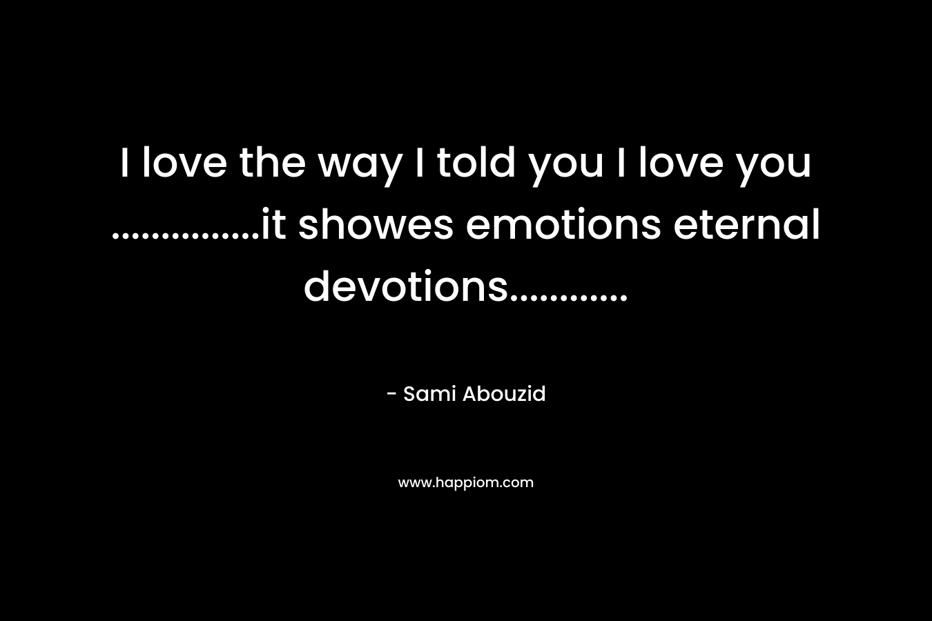 I love the way I told you I love you ……………it showes emotions eternal devotions………… – Sami Abouzid