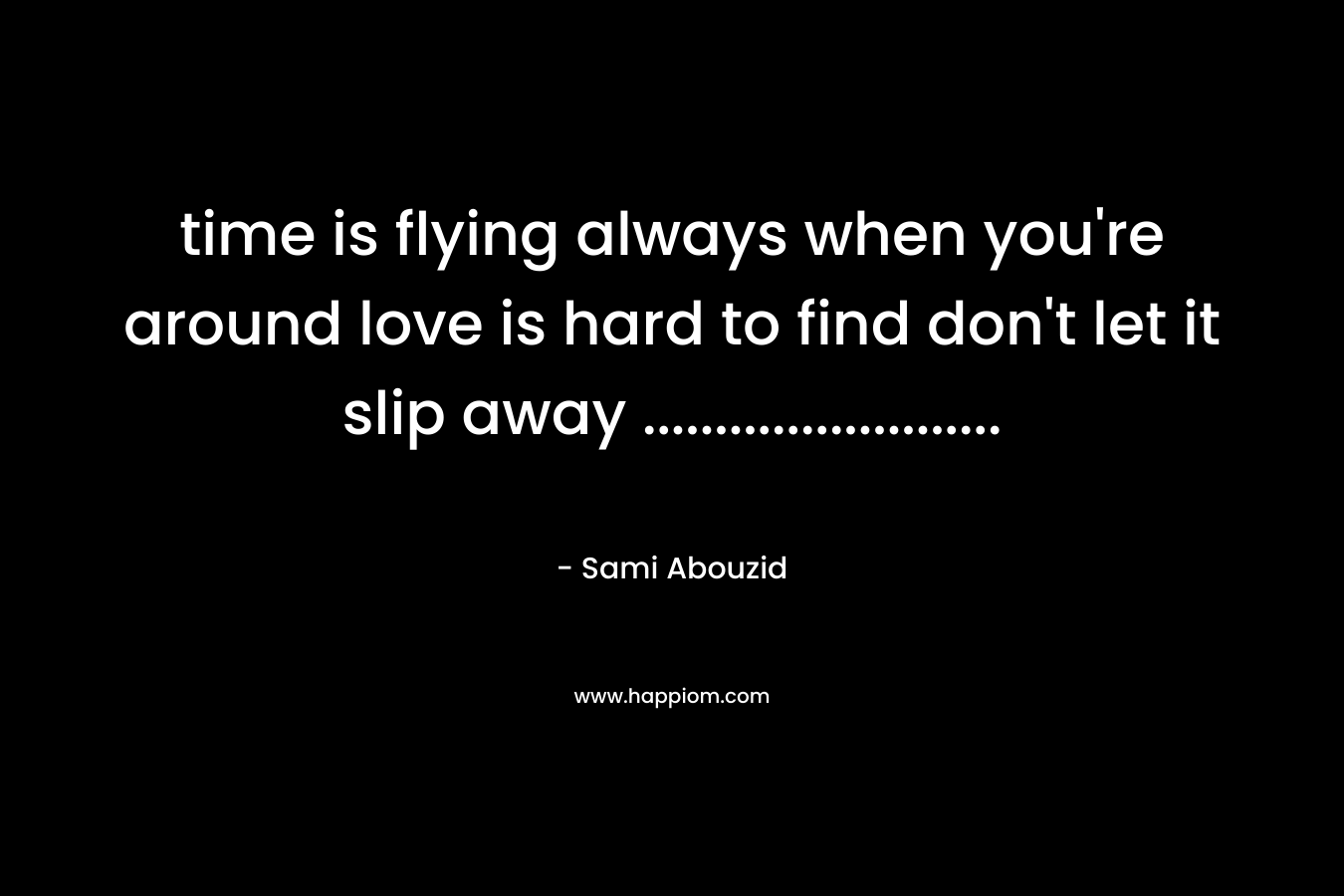 time is flying always when you're around love is hard to find don't let it slip away .........................