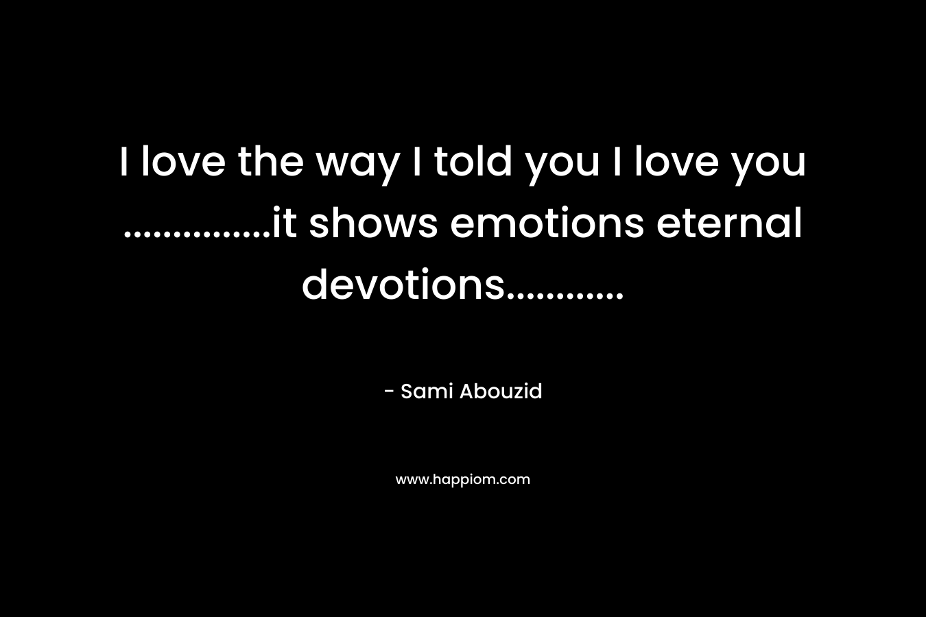 I love the way I told you I love you ...............it shows emotions eternal devotions............