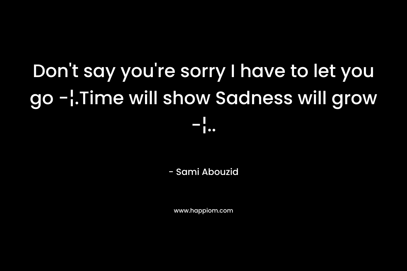 Don't say you're sorry I have to let you go -¦.Time will show Sadness will grow -¦..