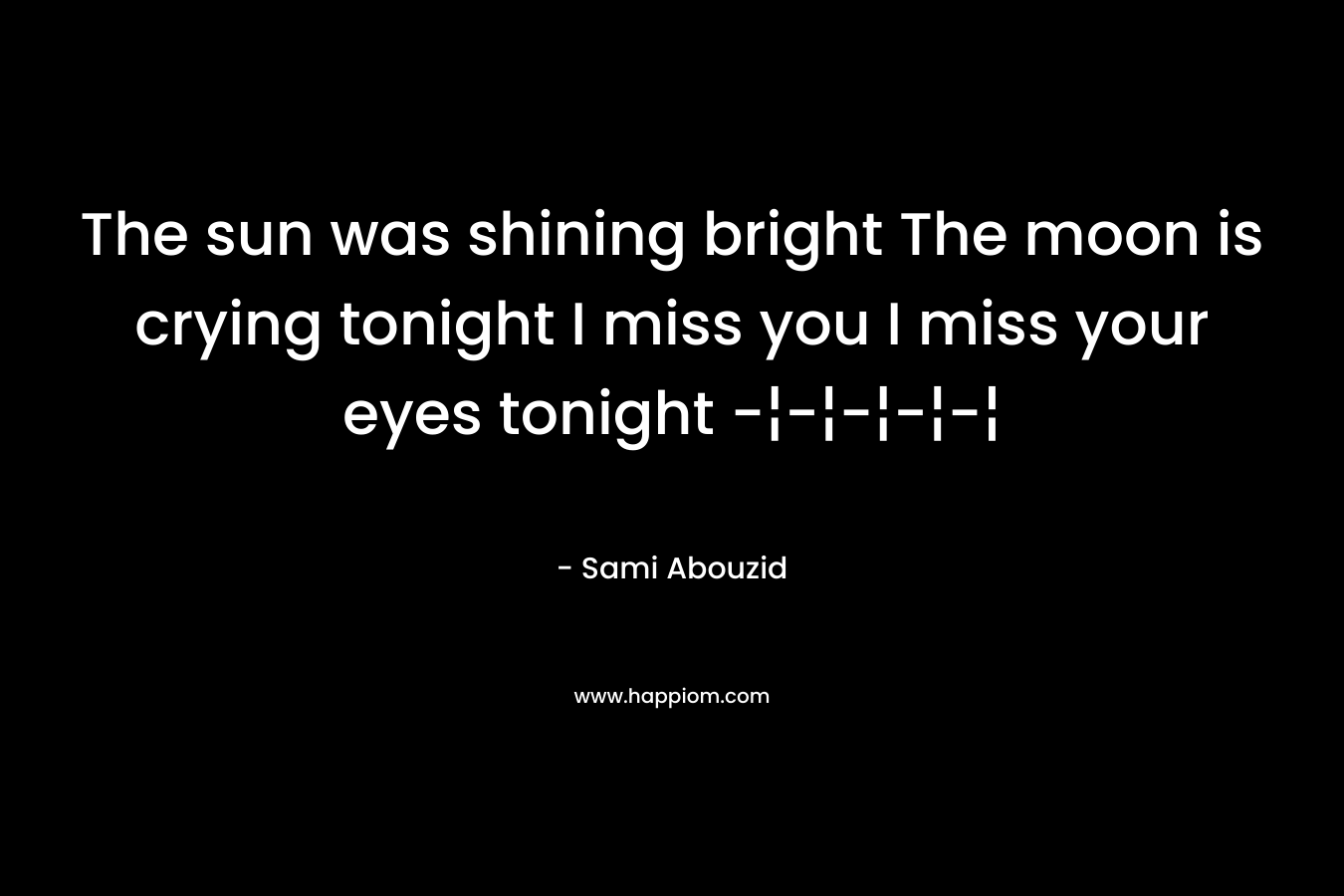 The sun was shining bright The moon is crying tonight I miss you I miss your eyes tonight -¦-¦-¦-¦-¦
