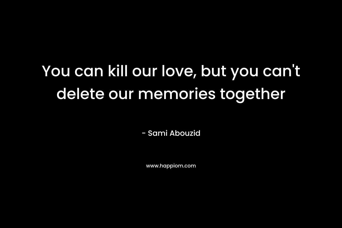 You can kill our love, but you can't delete our memories together