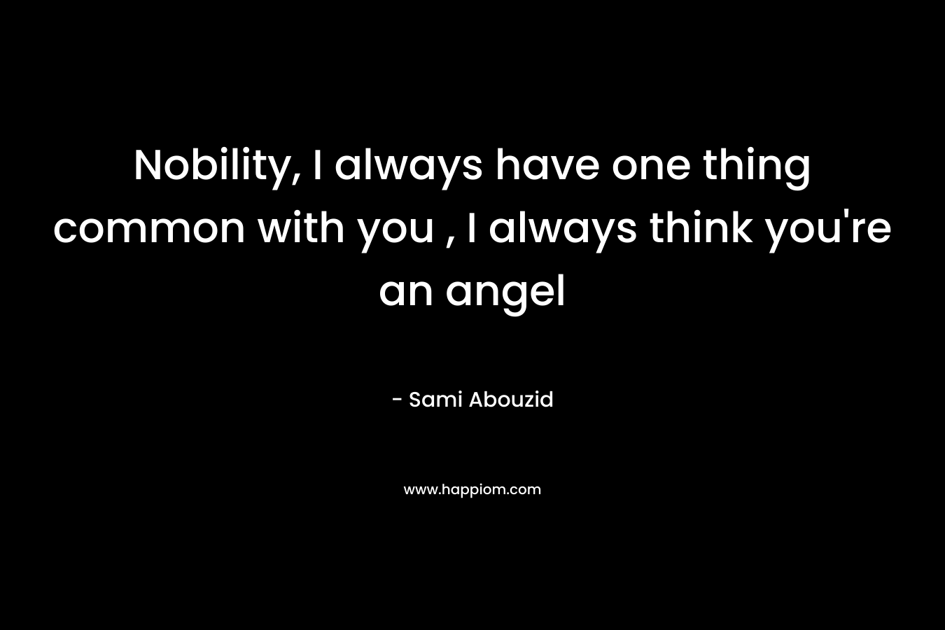 Nobility, I always have one thing common with you , I always think you're an angel