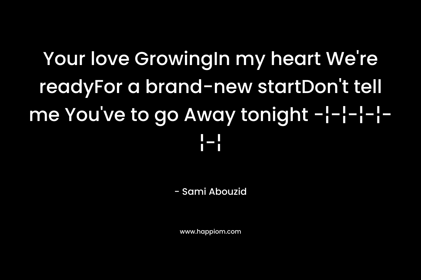 Your love GrowingIn my heart We're readyFor a brand-new startDon't tell me You've to go Away tonight -¦-¦-¦-¦-¦-¦