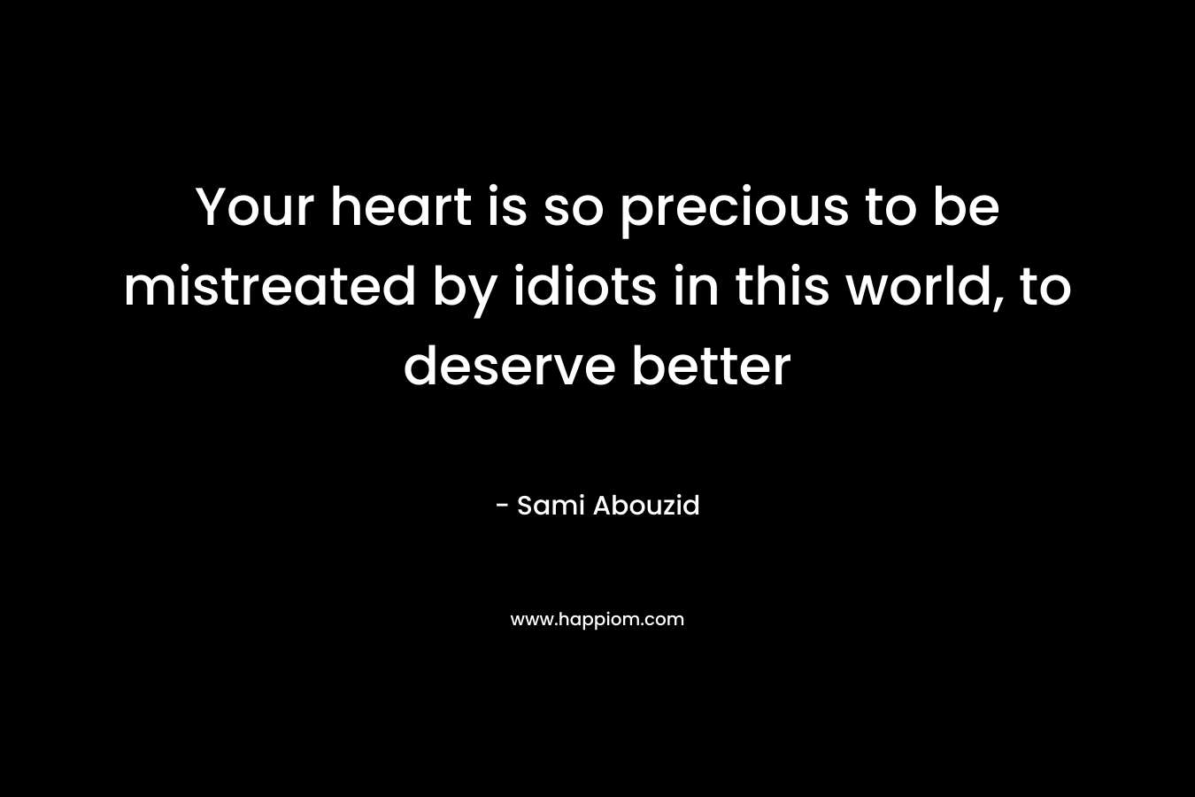 Your heart is so precious to be mistreated by idiots in this world, to deserve better