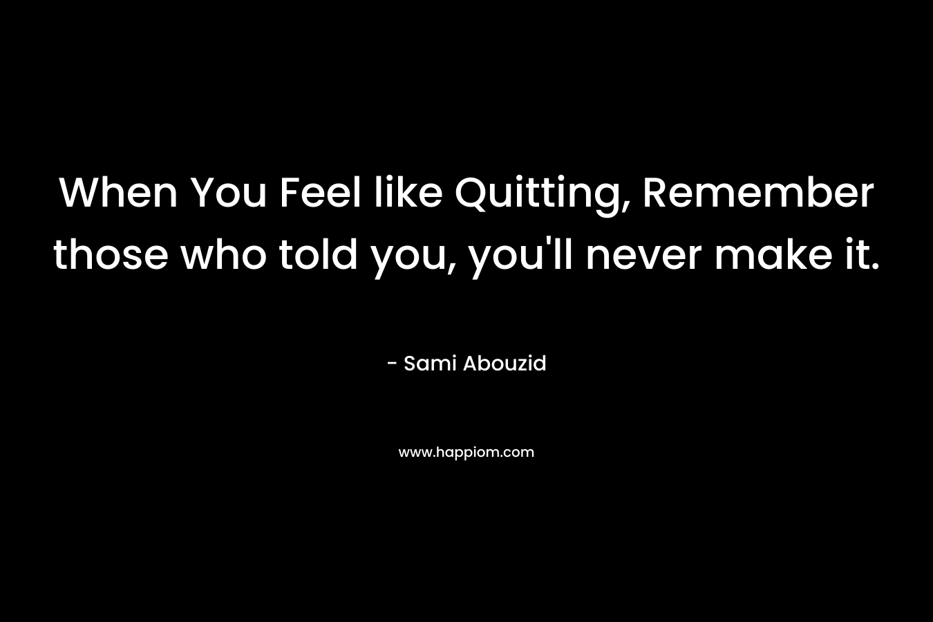 When You Feel like Quitting, Remember those who told you, you'll never make it.