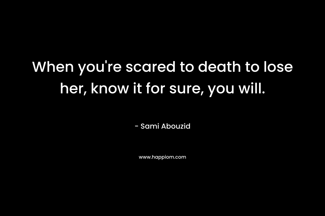 When you're scared to death to lose her, know it for sure, you will.