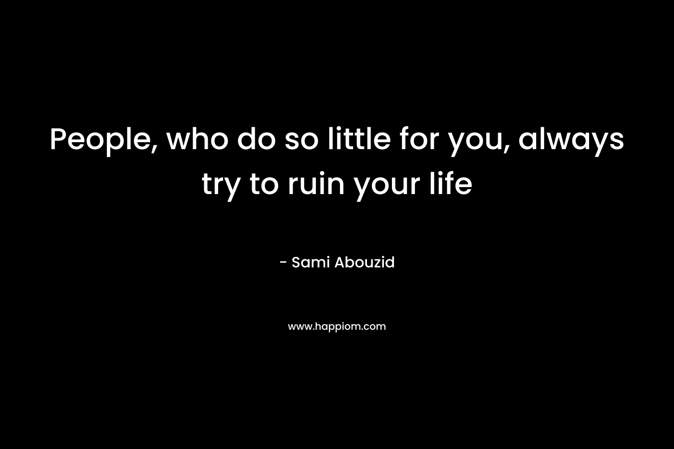 People, who do so little for you, always try to ruin your life