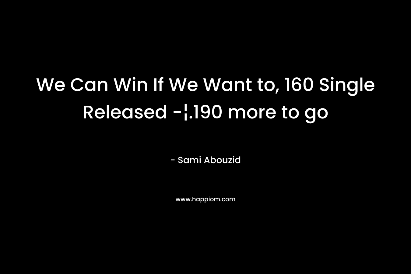 We Can Win If We Want to, 160 Single Released -¦.190 more to go